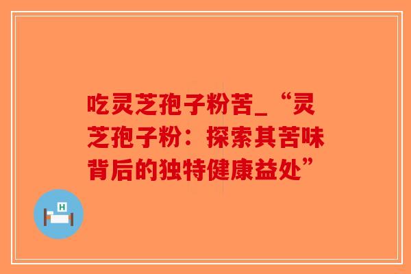 吃灵芝孢子粉苦_“灵芝孢子粉：探索其苦味背后的独特健康益处”