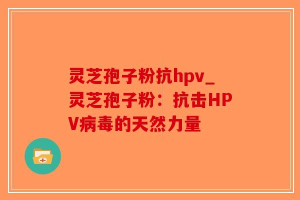 灵芝孢子粉抗hpv_灵芝孢子粉：抗击HPV病毒的天然力量