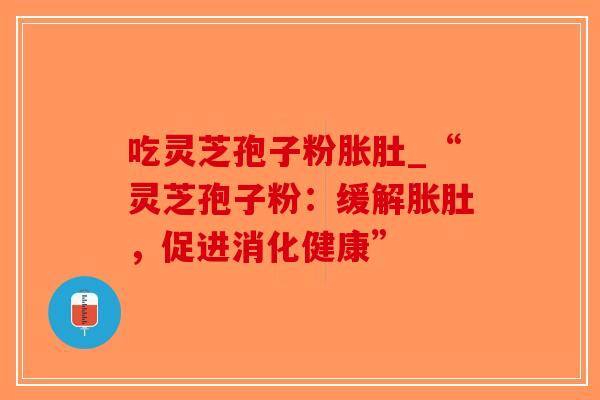 吃灵芝孢子粉胀肚_“灵芝孢子粉：缓解胀肚，促进消化健康”