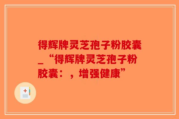 得辉牌灵芝孢子粉胶囊_“得辉牌灵芝孢子粉胶囊：，增强健康”