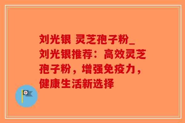 刘光银 灵芝孢子粉_刘光银推荐：高效灵芝孢子粉，增强免疫力，健康生活新选择