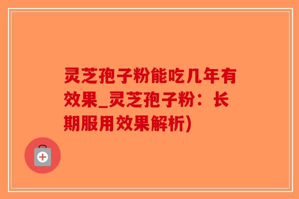 灵芝孢子粉能吃几年有效果_灵芝孢子粉：长期服用效果解析)