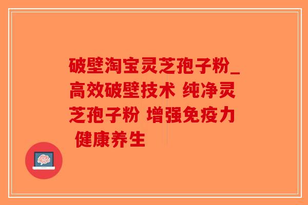 破壁淘宝灵芝孢子粉_高效破壁技术 纯净灵芝孢子粉 增强免疫力 健康养生