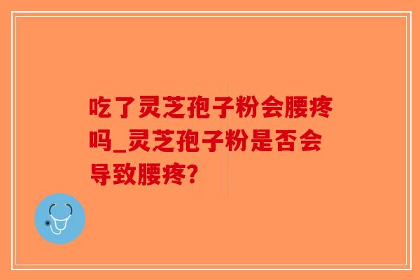 吃了灵芝孢子粉会腰疼吗_灵芝孢子粉是否会导致腰疼？