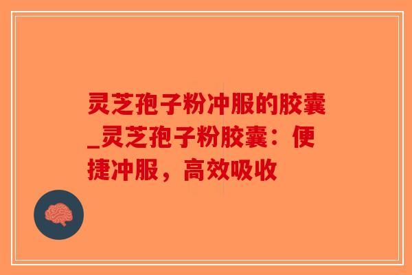 灵芝孢子粉冲服的胶囊_灵芝孢子粉胶囊：便捷冲服，高效吸收