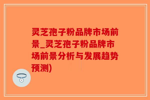 灵芝孢子粉品牌市场前景_灵芝孢子粉品牌市场前景分析与发展趋势预测)