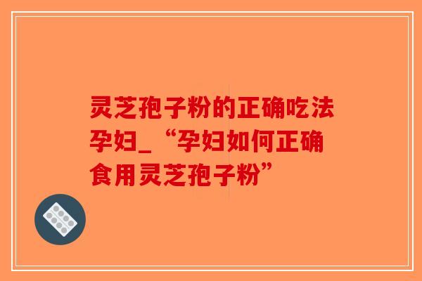灵芝孢子粉的正确吃法孕妇_“孕妇如何正确食用灵芝孢子粉”
