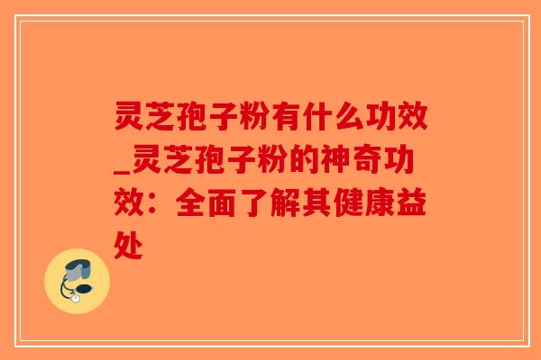 灵芝孢子粉有什么功效_灵芝孢子粉的神奇功效：全面了解其健康益处