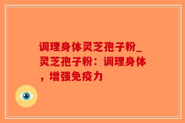 调理身体灵芝孢子粉_灵芝孢子粉：调理身体，增强免疫力