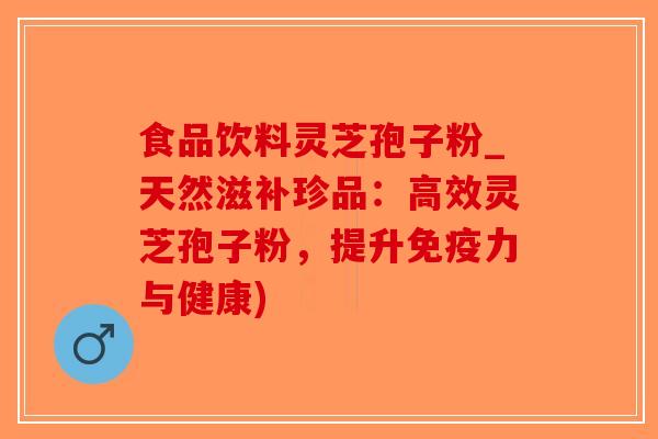 食品饮料灵芝孢子粉_天然滋补珍品：高效灵芝孢子粉，提升免疫力与健康)