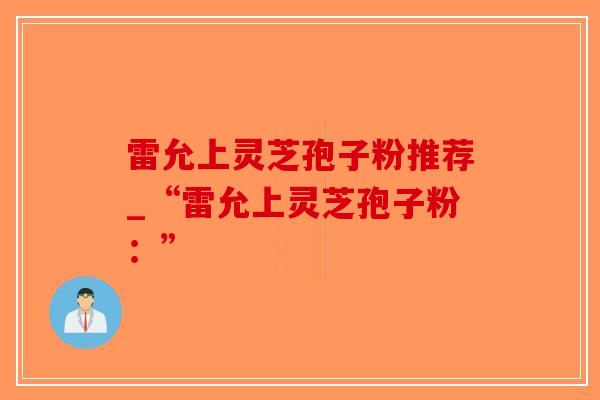 雷允上灵芝孢子粉推荐_“雷允上灵芝孢子粉：”