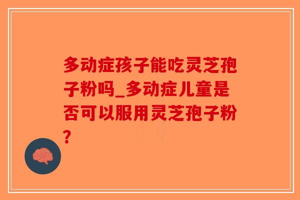 多动症孩子能吃灵芝孢子粉吗_多动症儿童是否可以服用灵芝孢子粉？