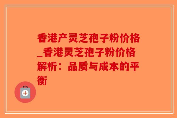 香港产灵芝孢子粉价格_香港灵芝孢子粉价格解析：品质与成本的平衡