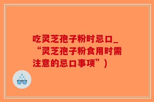 吃灵芝孢子粉时忌口_“灵芝孢子粉食用时需注意的忌口事项”)