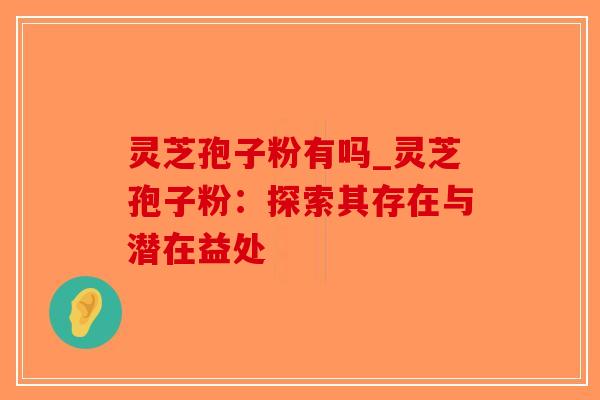 灵芝孢子粉有吗_灵芝孢子粉：探索其存在与潜在益处