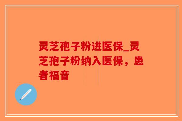 灵芝孢子粉进医保_灵芝孢子粉纳入医保，患者福音