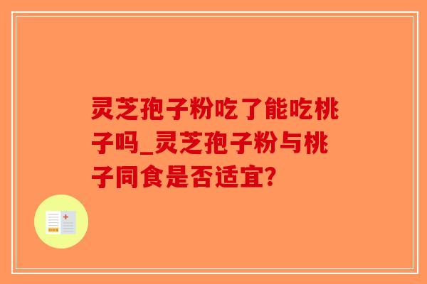 灵芝孢子粉吃了能吃桃子吗_灵芝孢子粉与桃子同食是否适宜？