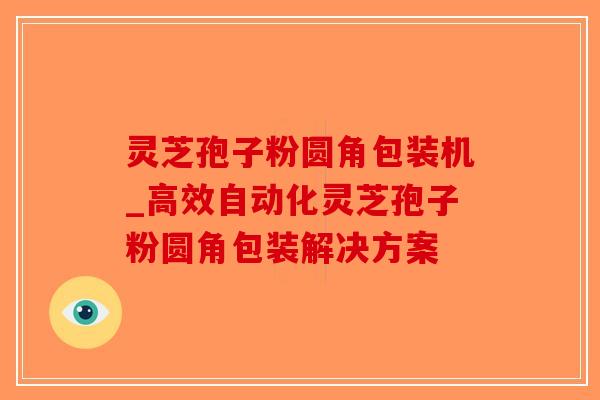 灵芝孢子粉圆角包装机_高效自动化灵芝孢子粉圆角包装解决方案