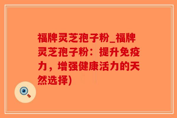 福牌灵芝孢子粉_福牌灵芝孢子粉：提升免疫力，增强健康活力的天然选择)