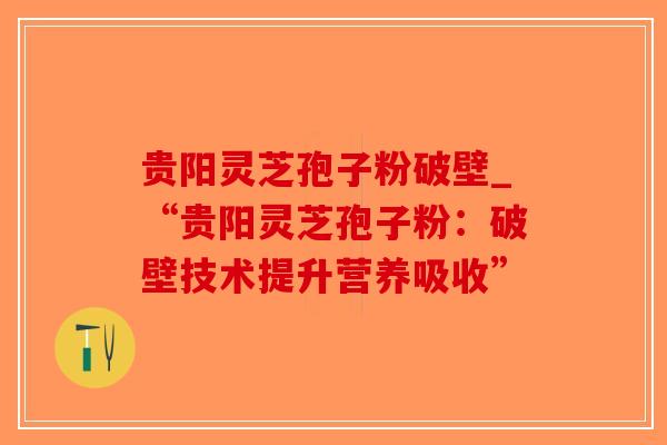 贵阳灵芝孢子粉破壁_“贵阳灵芝孢子粉：破壁技术提升营养吸收”