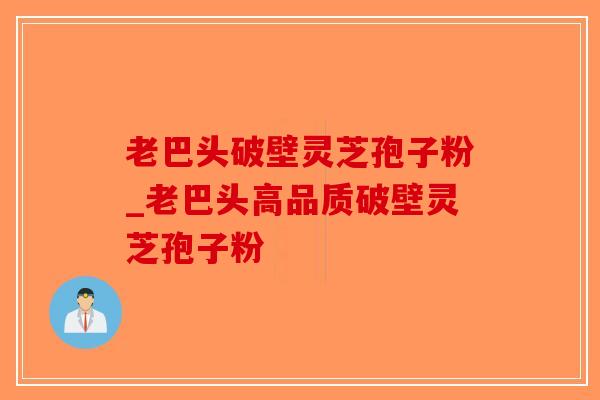 老巴头破壁灵芝孢子粉_老巴头高品质破壁灵芝孢子粉