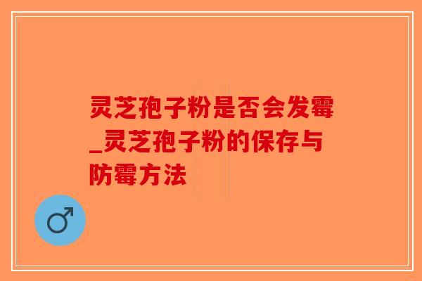 灵芝孢子粉是否会发霉_灵芝孢子粉的保存与防霉方法