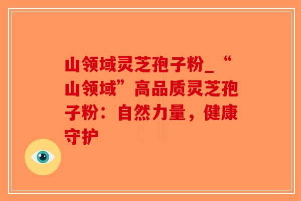 山领域灵芝孢子粉_“山领域”高品质灵芝孢子粉：自然力量，健康守护