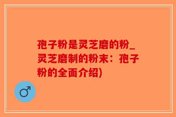 孢子粉是灵芝磨的粉_灵芝磨制的粉末：孢子粉的全面介绍)