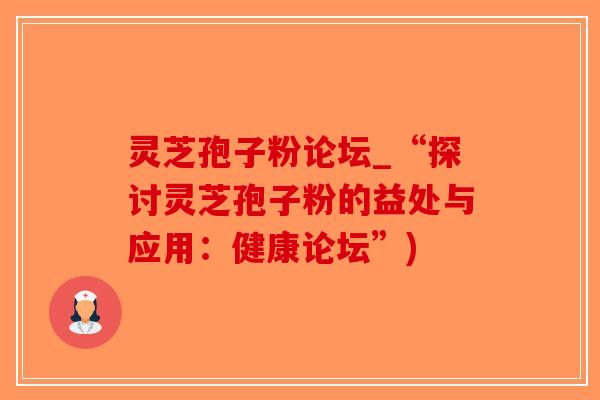 灵芝孢子粉论坛_“探讨灵芝孢子粉的益处与应用：健康论坛”)