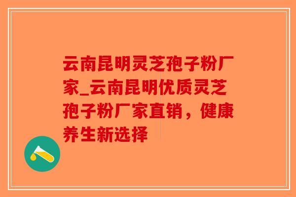 云南昆明灵芝孢子粉厂家_云南昆明优质灵芝孢子粉厂家直销，健康养生新选择