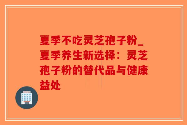 夏季不吃灵芝孢子粉_夏季养生新选择：灵芝孢子粉的替代品与健康益处