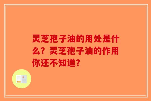 灵芝孢子油的用处是什么?灵芝孢子油的作用你还不知道? 灵芝孢子油的用处是什么?灵芝孢子油的作用你还不知道?