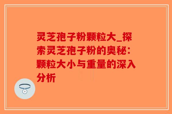 灵芝孢子粉颗粒大_探索灵芝孢子粉的奥秘：颗粒大小与重量的深入分析