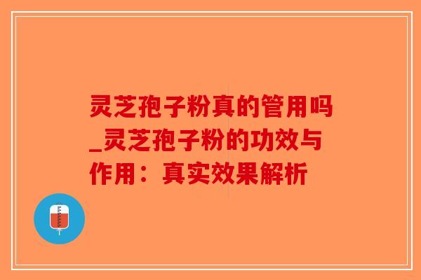 灵芝孢子粉真的管用吗_灵芝孢子粉的功效与作用：真实效果解析