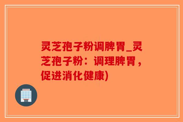灵芝孢子粉调脾胃_灵芝孢子粉：调理脾胃，促进消化健康)