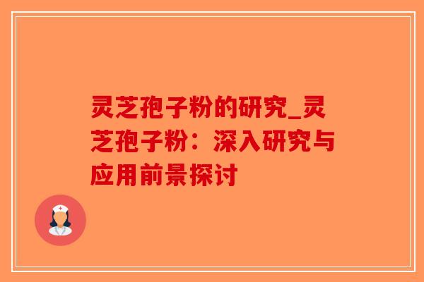 灵芝孢子粉的研究_灵芝孢子粉:深入研究与应用前景探讨 灵芝孢子粉的研究_灵芝孢子粉:深入研究与应用前景探讨