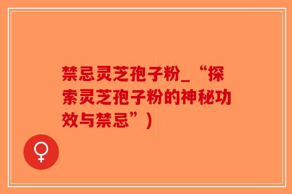 禁忌灵芝孢子粉_“探索灵芝孢子粉的神秘功效与禁忌”)