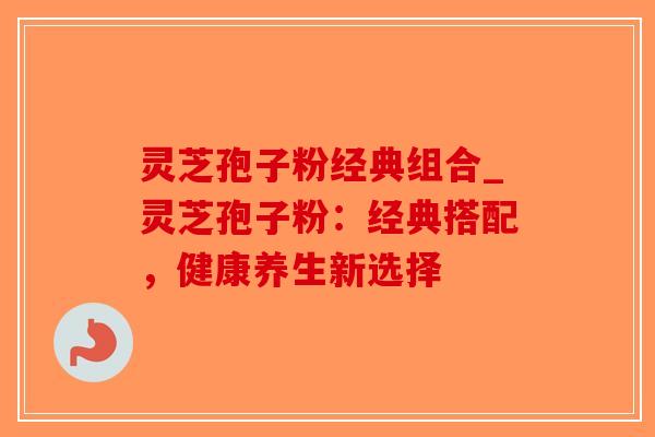 灵芝孢子粉经典组合_灵芝孢子粉：经典搭配，健康养生新选择
