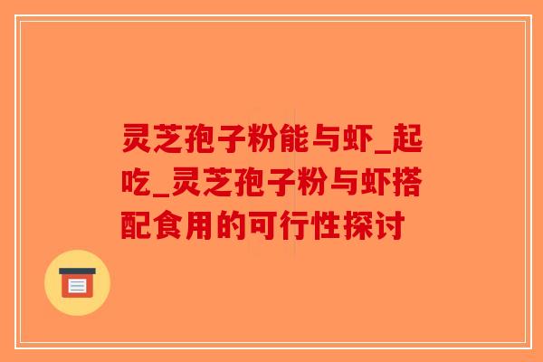 灵芝孢子粉能与虾_起吃_灵芝孢子粉与虾搭配食用的可行性探讨