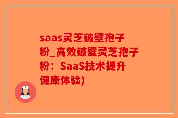 saas灵芝破壁孢子粉_高效破壁灵芝孢子粉：SaaS技术提升健康体验)