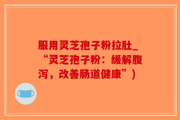 服用灵芝孢子粉拉肚_“灵芝孢子粉：缓解腹泻，改善肠道健康”)