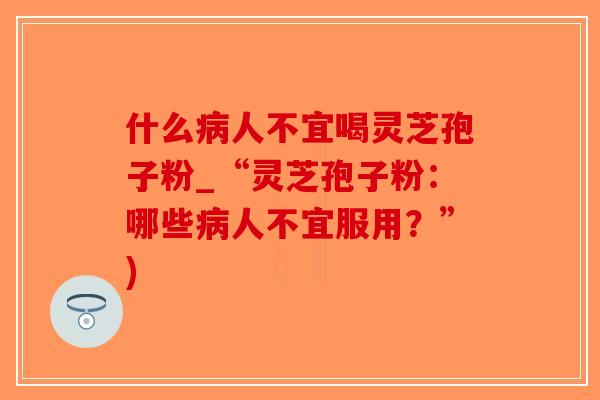 什么病人不宜喝灵芝孢子粉_“灵芝孢子粉：哪些病人不宜服用？”)
