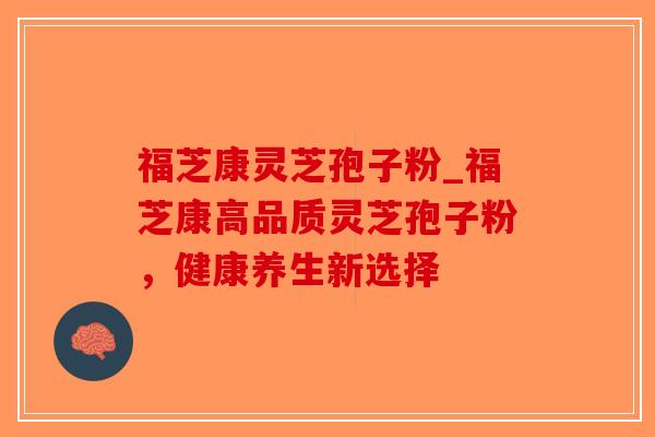 福芝康灵芝孢子粉_福芝康高品质灵芝孢子粉，健康养生新选择