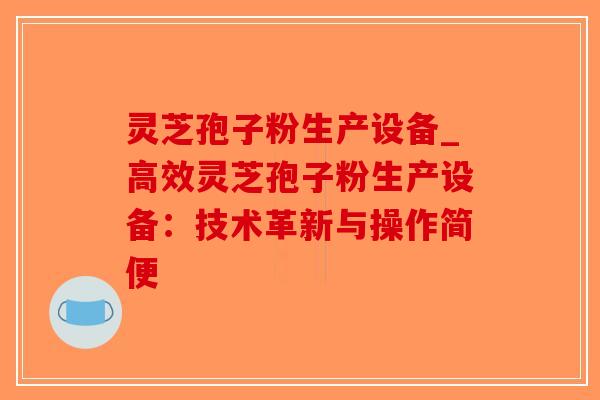 灵芝孢子粉生产设备_高效灵芝孢子粉生产设备：技术革新与操作简便