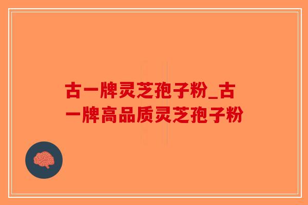 古一牌灵芝孢子粉_古一牌高品质灵芝孢子粉