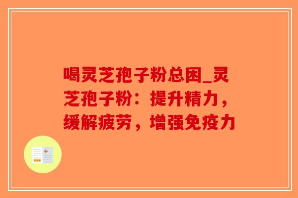 喝灵芝孢子粉总困_灵芝孢子粉：提升精力，缓解疲劳，增强免疫力
