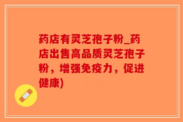 药店有灵芝孢子粉_药店出售高品质灵芝孢子粉，增强免疫力，促进健康)