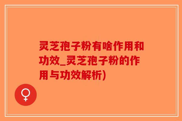 灵芝孢子粉有啥作用和功效_灵芝孢子粉的作用与功效解析)
