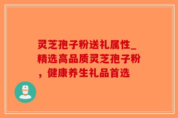 灵芝孢子粉送礼属性_精选高品质灵芝孢子粉，健康养生礼品首选