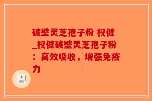 破壁灵芝孢子粉 权健_权健破壁灵芝孢子粉：高效吸收，增强免疫力